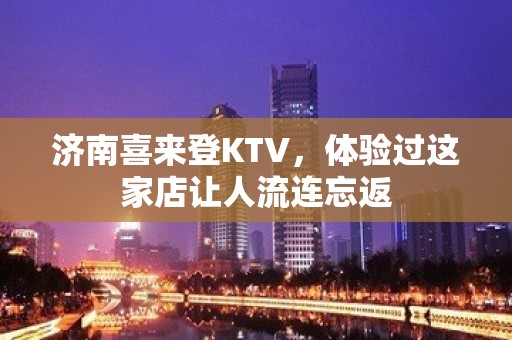 济南喜来登KTV，体验过这家店让人流连忘返