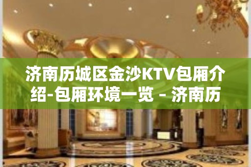 济南历城区金沙KTV包厢介绍-包厢环境一览 – 济南历城KTV排名大全