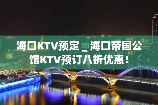 海口KTV预定＿海口帝国公馆KTV预订八折优惠！