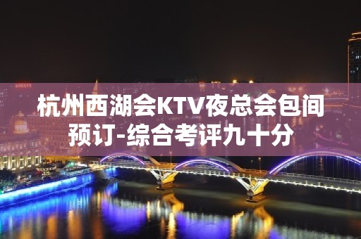 杭州西湖会KTV夜总会包间预订-综合考评九十分