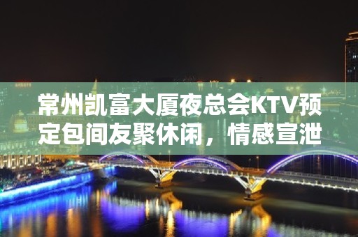 常州凯富大厦夜总会KTV预定包间友聚休闲，情感宣泄的好去处！