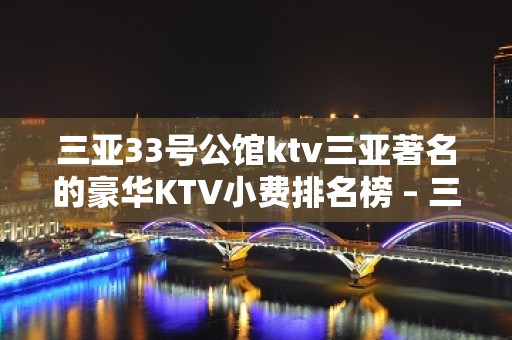 三亚33号公馆ktv三亚著名的豪华KTV小费排名榜 – 三亚河东KTV排名大全