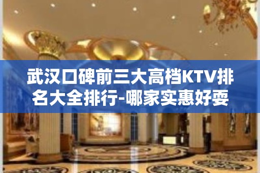 武汉口碑前三大高档KTV排名大全排行-哪家实惠好耍？