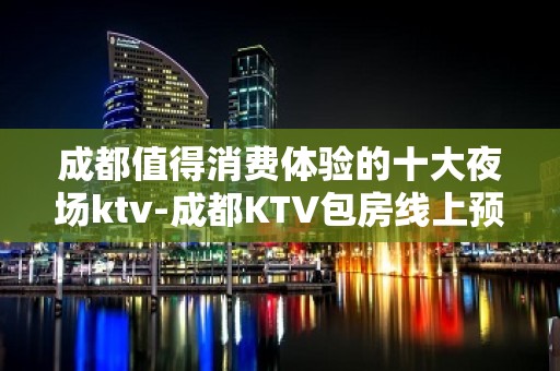 成都值得消费体验的十大夜场ktv-成都KTV包房线上预订