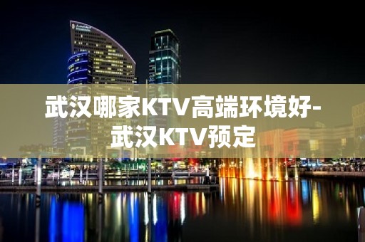 武汉哪家KTV高端环境好-武汉KTV预定