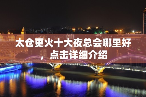 太仓更火十大夜总会哪里好，点击详细介绍