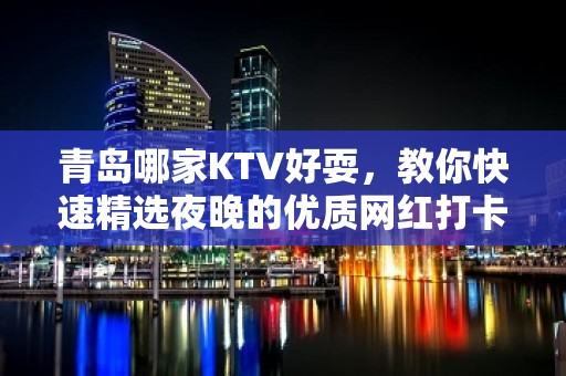 青岛哪家KTV好耍，教你快速精选夜晚的优质网红打卡点