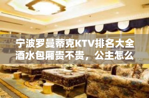 宁波罗曼蒂克KTV排名大全酒水包厢贵不贵，公主怎么消费。