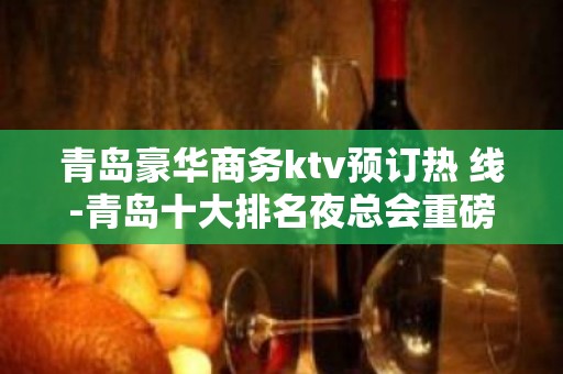 青岛豪华商务ktv预订热 线-青岛十大排名夜总会重磅推荐