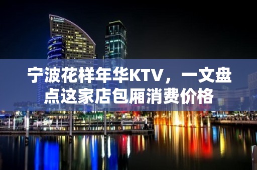 宁波花样年华KTV，一文盘点这家店包厢消费价格