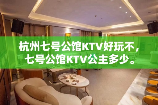 杭州七号公馆KTV好玩不，七号公馆KTV公主多少。