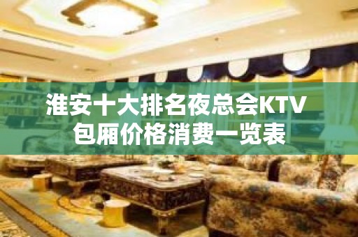 淮安十大排名夜总会KTV 包厢价格消费一览表