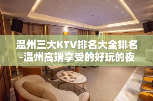 温州三大KTV排名大全排名-温州高端享受的好玩的夜总会