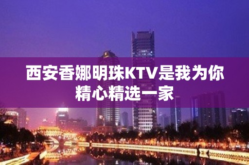 西安香娜明珠KTV是我为你精心精选一家