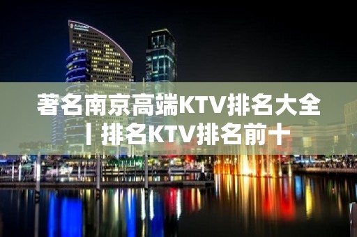 著名﻿南京高端KTV排名大全丨排名KTV排名前十