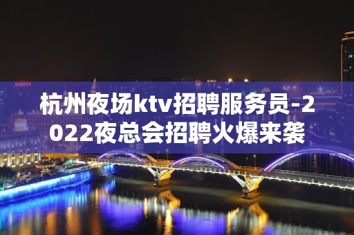 杭州夜场ktv招聘服务员-2022夜总会招聘火爆来袭