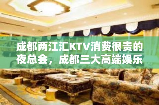 成都两江汇KTV消费很贵的夜总会，成都三大高端娱乐会所之一