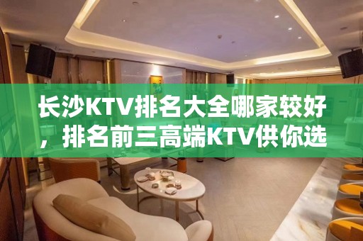 长沙KTV排名大全哪家较好，排名前三高端KTV供你选择