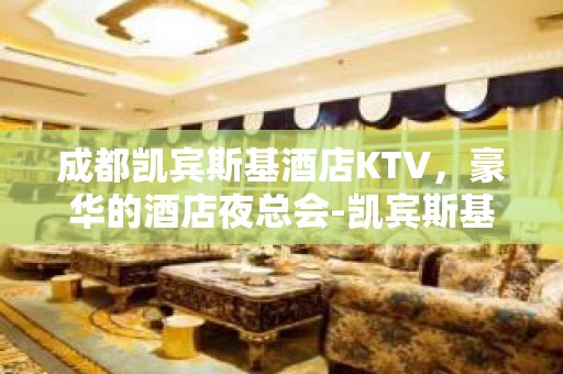 成都凯宾斯基酒店KTV，豪华的酒店夜总会-凯宾斯基值得一去