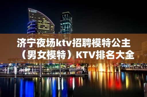 济宁夜场ktv招聘模特公主（男女模特）KTV排名大全必看的信息