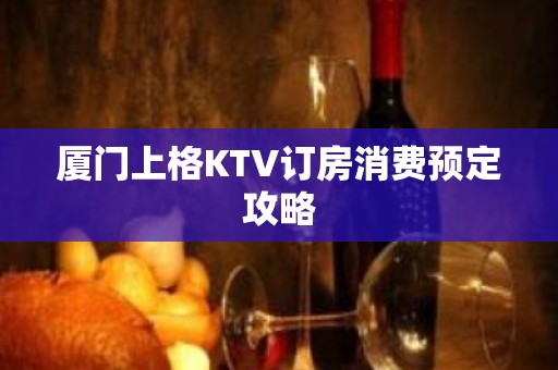 厦门上格KTV订房消费预定攻略