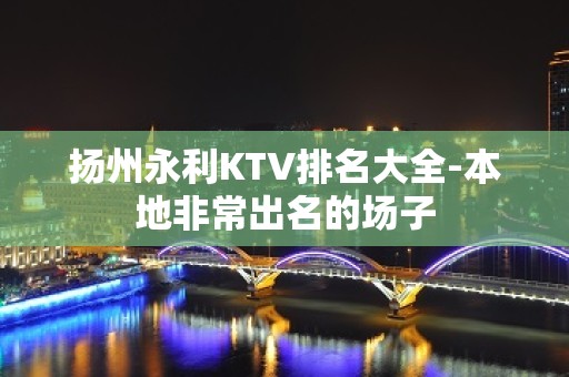 扬州永利KTV排名大全-本地非常出名的场子