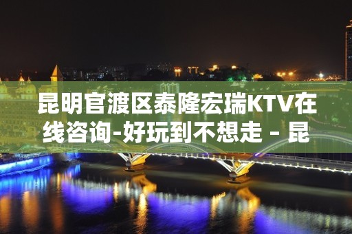 昆明官渡区泰隆宏瑞KTV在线咨询-好玩到不想走 – 昆明官渡KTV排名大全