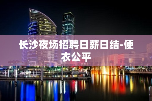 长沙夜场招聘日薪日结-便衣公平