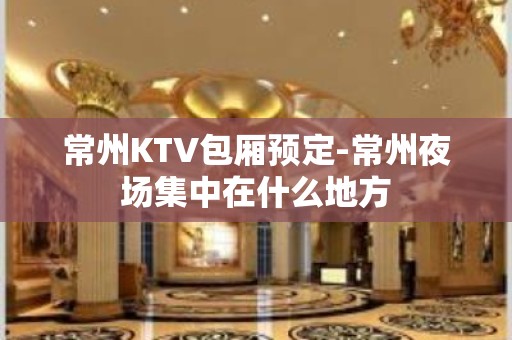 常州KTV包厢预定-常州夜场集中在什么地方