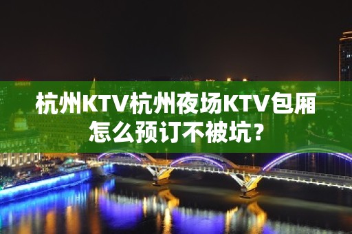 杭州KTV杭州夜场KTV包厢怎么预订不被坑？