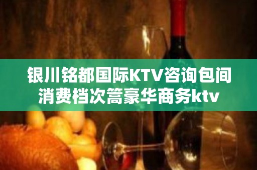 银川铭都国际KTV咨询包间消费档次篙豪华商务ktv