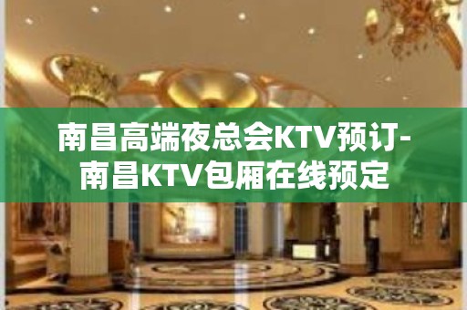 南昌高端夜总会KTV预订-南昌KTV包厢在线预定