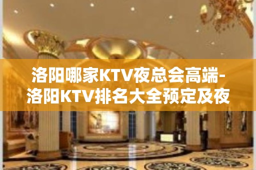 洛阳哪家KTV夜总会高端-洛阳KTV排名大全预定及夜总会排行