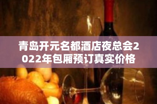 青岛开元名都酒店夜总会2022年包厢预订真实价格