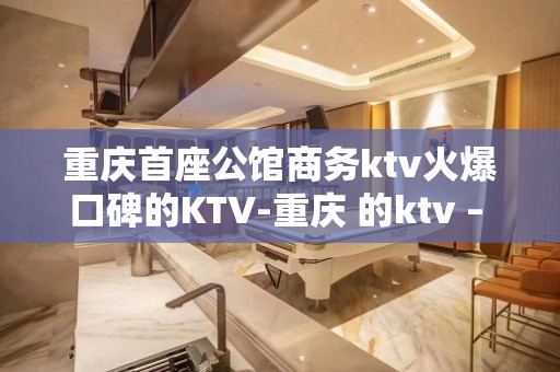 重庆首座公馆商务ktv火爆口碑的KTV-重庆 的ktv – 重庆城口KTV排名大全