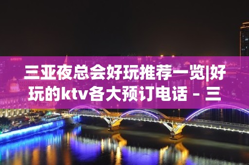 三亚夜总会好玩推荐一览|好玩的ktv各大预订电话 – 三亚凤凰KTV排名大全