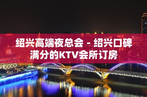 绍兴高端夜总会－绍兴口碑满分的KTV会所订房