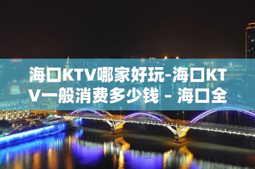 海口KTV哪家好玩-海口KTV一般消费多少钱 – 海口全海口KTV排名大全