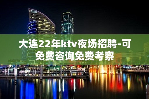 大连22年ktv夜场招聘-可免费咨询免费考察