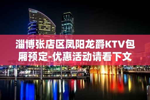 淄博张店区凤阳龙爵KTV包厢预定-优惠活动请看下文 – 淄博张店KTV排名大全