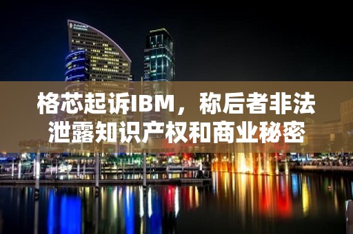 格芯起诉IBM，称后者非法泄露知识产权和商业秘密