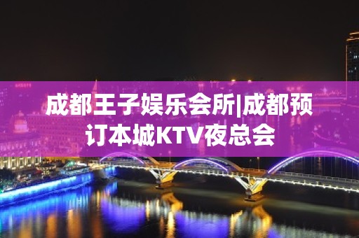 成都王子娱乐会所|成都预订本城KTV夜总会