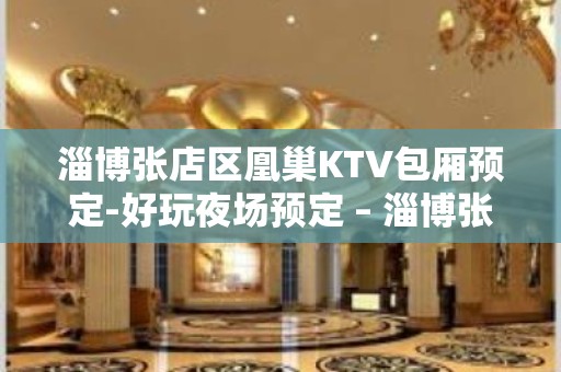 淄博张店区凰巢KTV包厢预定-好玩夜场预定 – 淄博张店KTV排名大全