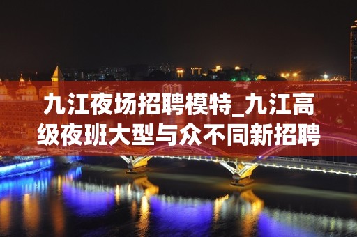 九江夜场招聘模特_九江高级夜班大型与众不同新招聘