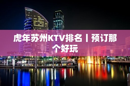 虎年苏州KTV排名丨预订那个好玩