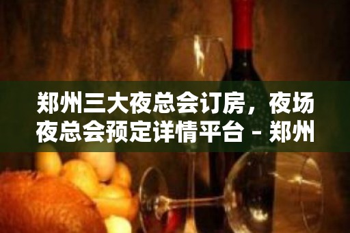 郑州三大夜总会订房，夜场夜总会预定详情平台 – 郑州新郑KTV排名大全