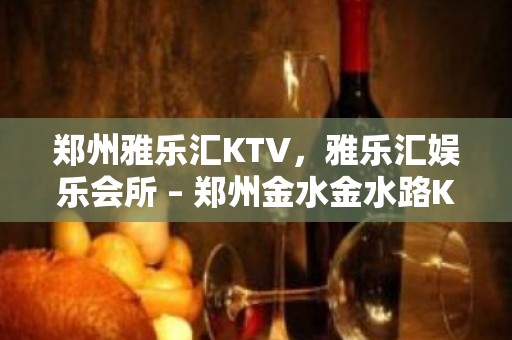 郑州雅乐汇KTV，雅乐汇娱乐会所 – 郑州金水金水路KTV排名大全