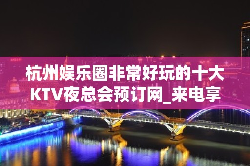 杭州娱乐圈非常好玩的十大KTV夜总会预订网_来电享优惠