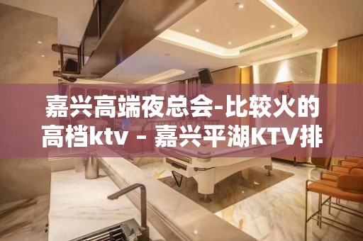 嘉兴高端夜总会-比较火的高档ktv – 嘉兴平湖KTV排名大全