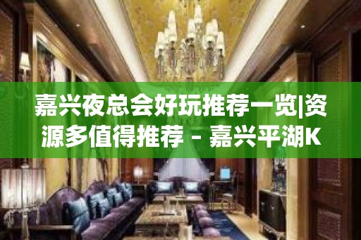 嘉兴夜总会好玩推荐一览|资源多值得推荐 – 嘉兴平湖KTV排名大全